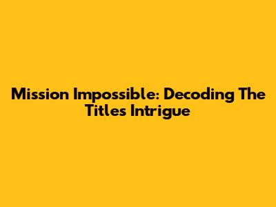 Mission Impossible: Decoding The Title's Intrigue