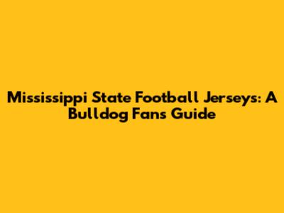 Mississippi State Football Jerseys: A Bulldog Fan's Guide