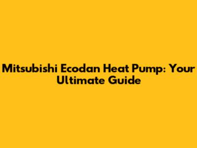 Mitsubishi Ecodan Heat Pump: Your Ultimate Guide