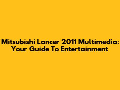 Mitsubishi Lancer 2011 Multimedia: Your Guide To Entertainment
