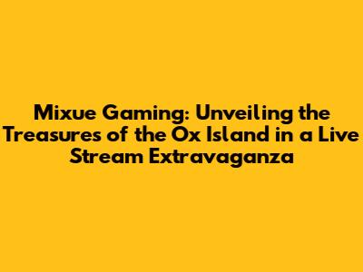 Mixue Gaming: Unveiling the Treasures of the Ox Island in a Live Stream Extravaganza