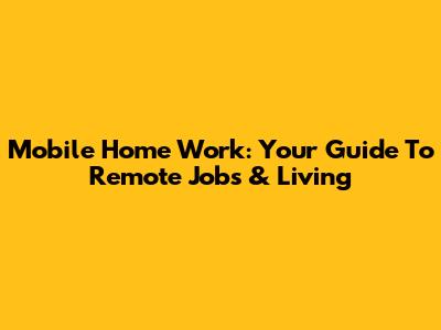Mobile Home Work: Your Guide To Remote Jobs & Living