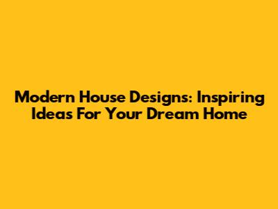 Modern House Designs: Inspiring Ideas For Your Dream Home