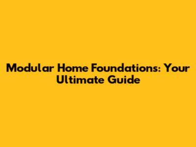 Modular Home Foundations: Your Ultimate Guide