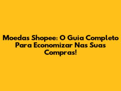 Moedas Shopee: O Guia Completo Para Economizar Nas Suas Compras!