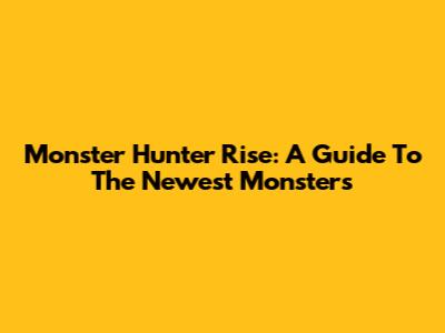 Monster Hunter Rise: A Guide To The Newest Monsters