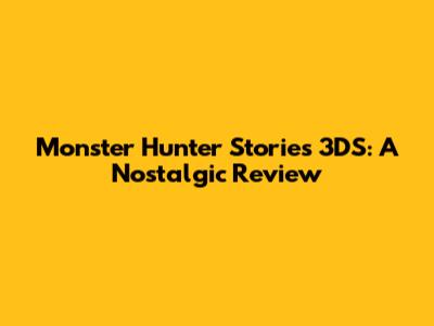 Monster Hunter Stories 3DS: A Nostalgic Review