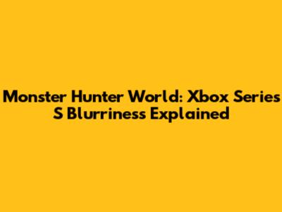 Monster Hunter World: Xbox Series S Blurriness Explained