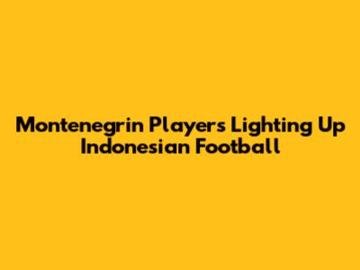 Montenegrin Players Lighting Up Indonesian Football