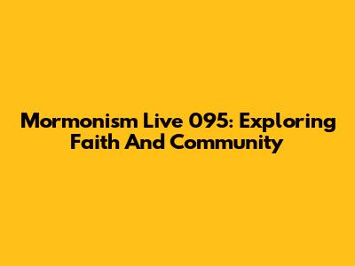 Mormonism Live 095: Exploring Faith And Community