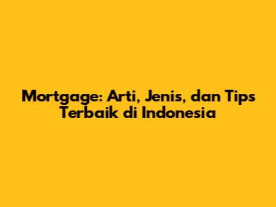 Mortgage: Arti, Jenis, dan Tips Terbaik di Indonesia
