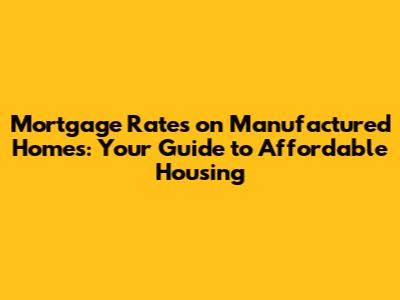 Mortgage Rates on Manufactured Homes: Your Guide to Affordable Housing