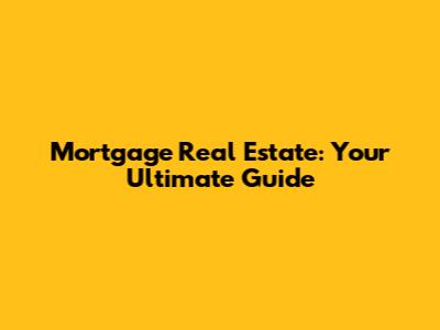 Mortgage Real Estate: Your Ultimate Guide
