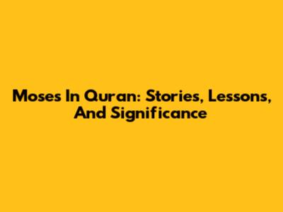 Moses In Quran: Stories, Lessons, And Significance
