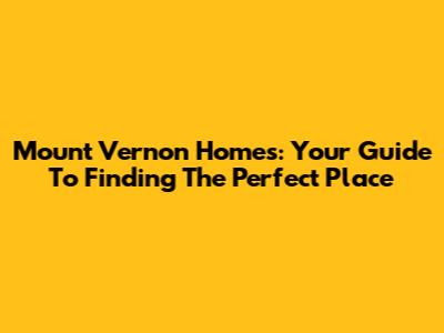 Mount Vernon Homes: Your Guide To Finding The Perfect Place