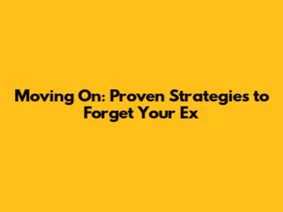 Moving On: Proven Strategies to Forget Your Ex