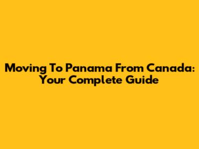 Moving To Panama From Canada: Your Complete Guide
