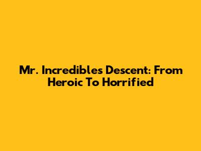 Mr. Incredible's Descent: From Heroic To Horrified