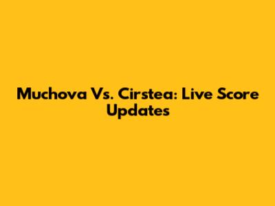 Muchova Vs. Cirstea: Live Score Updates
