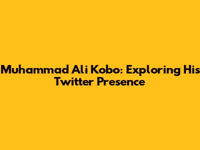 Muhammad Ali Kobo: Exploring His Twitter Presence