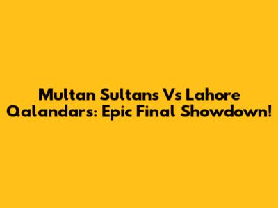 Multan Sultans Vs Lahore Qalandars: Epic Final Showdown!