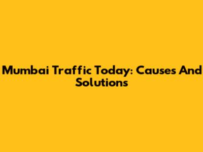 Mumbai Traffic Today: Causes And Solutions