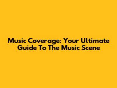 Music Coverage: Your Ultimate Guide To The Music Scene