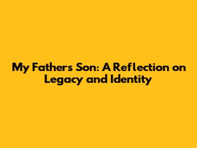 My Father's Son: A Reflection on Legacy and Identity