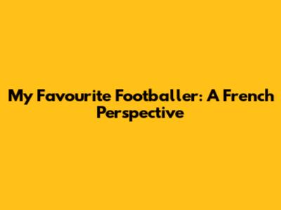 My Favourite Footballer: A French Perspective