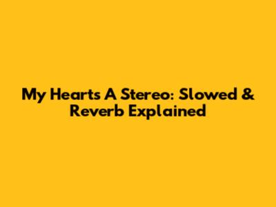 My Heart's A Stereo: Slowed & Reverb Explained