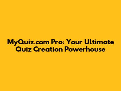 MyQuiz.com Pro: Your Ultimate Quiz Creation Powerhouse