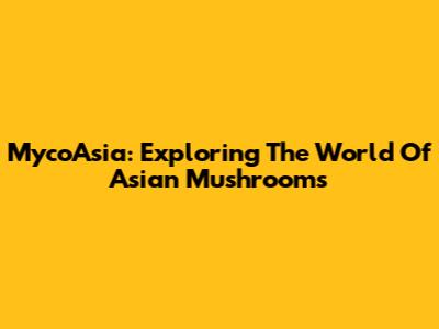 MycoAsia: Exploring The World Of Asian Mushrooms