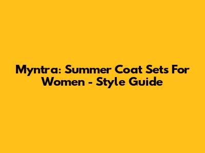 Myntra: Summer Coat Sets For Women - Style Guide