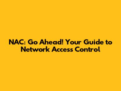 NAC: Go Ahead! Your Guide to Network Access Control