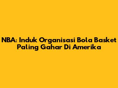 NBA: Induk Organisasi Bola Basket Paling Gahar Di Amerika