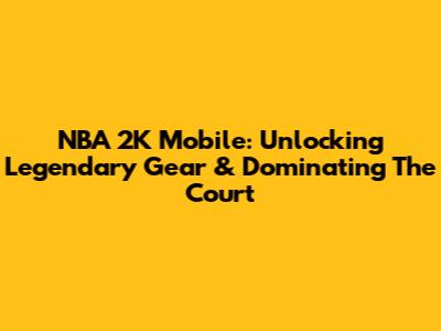 NBA 2K Mobile: Unlocking Legendary Gear & Dominating The Court