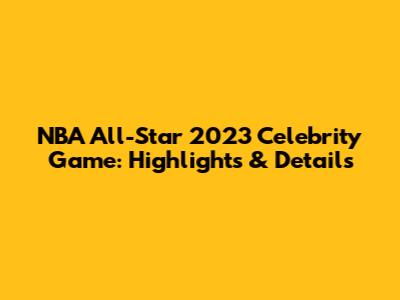 NBA All-Star 2023 Celebrity Game: Highlights & Details