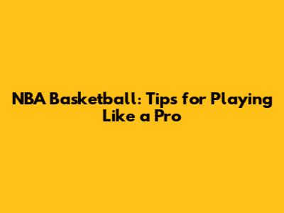 NBA Basketball: Tips for Playing Like a Pro