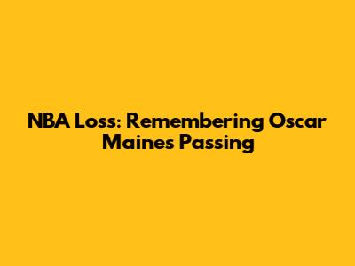 NBA Loss: Remembering Oscar Maines Passing
