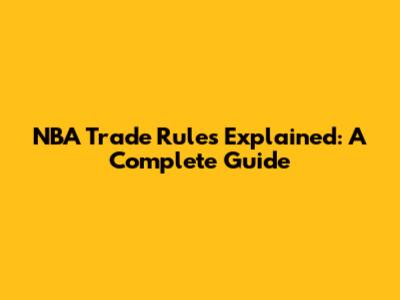 NBA Trade Rules Explained: A Complete Guide