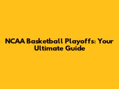 NCAA Basketball Playoffs: Your Ultimate Guide