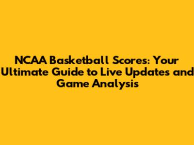 NCAA Basketball Scores: Your Ultimate Guide to Live Updates and Game Analysis