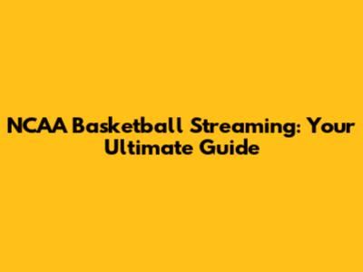 NCAA Basketball Streaming: Your Ultimate Guide
