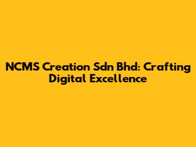 NCMS Creation Sdn Bhd: Crafting Digital Excellence