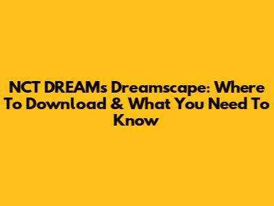 NCT DREAM's Dreamscape: Where To Download & What You Need To Know