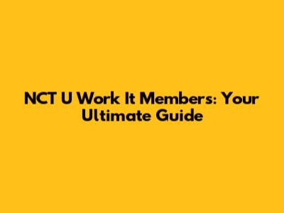 NCT U 'Work It' Members: Your Ultimate Guide
