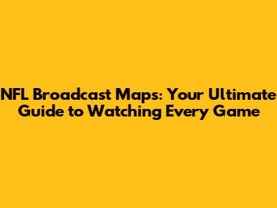 NFL Broadcast Maps: Your Ultimate Guide to Watching Every Game