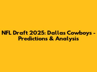 NFL Draft 2025: Dallas Cowboys - Predictions & Analysis