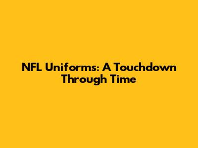 NFL Uniforms: A Touchdown Through Time