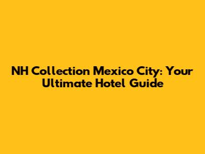 NH Collection Mexico City: Your Ultimate Hotel Guide